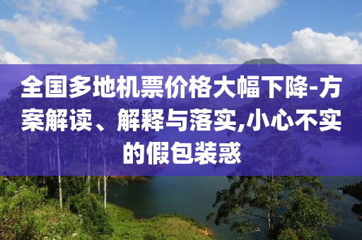 全國(guó)多地機(jī)票價(jià)格大幅下降-方案解讀、解釋與落實(shí),小心不實(shí)的假包裝惑