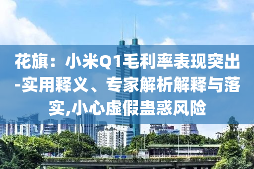 花旗：小米Q1毛利率表現(xiàn)突出-實(shí)用釋義、專家解析解釋與落實(shí),小心虛假蠱惑風(fēng)險(xiǎn)