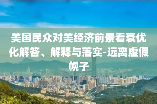 美國(guó)民眾對(duì)美經(jīng)濟(jì)前景看衰優(yōu)化解答、解釋與落實(shí)-遠(yuǎn)離虛假幌子