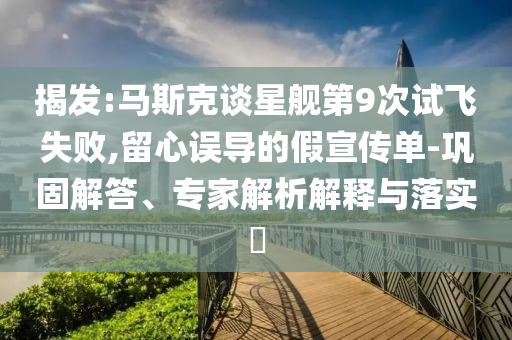 揭發(fā):馬斯克談星艦第9次試飛失敗,留心誤導(dǎo)的假宣傳單-鞏固解答、專家解析解釋與落實(shí)?