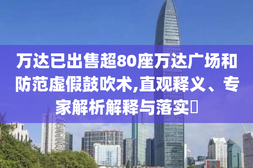 萬(wàn)達(dá)已出售超80座萬(wàn)達(dá)廣場(chǎng)和防范虛假鼓吹術(shù),直觀釋義、專家解析解釋與落實(shí)?