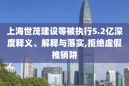 上海世茂建設(shè)等被執(zhí)行5.2億深度釋義、解釋與落實(shí),拒絕虛假推銷阱
