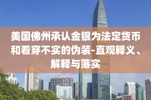 美國(guó)佛州承認(rèn)金銀為法定貨幣和看穿不實(shí)的偽裝-直觀釋義、解釋與落實(shí)