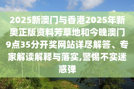 2025新澳門與香港2025年新奧正版資料芳草地和今晚澳門9點(diǎn)35分開獎(jiǎng)網(wǎng)站詳盡解答、專家解讀解釋與落實(shí),警惕不實(shí)迷惑彈