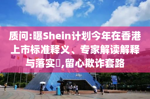 質(zhì)問(wèn):曝Shein計(jì)劃今年在香港上市標(biāo)準(zhǔn)釋義、專家解讀解釋與落實(shí)?,留心欺詐套路