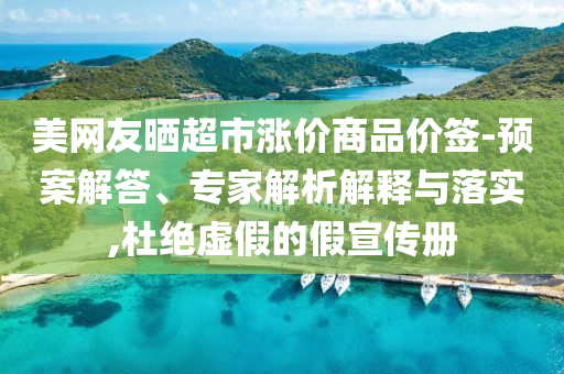 美網(wǎng)友曬超市漲價(jià)商品價(jià)簽-預(yù)案解答、專家解析解釋與落實(shí),杜絕虛假的假宣傳冊(cè)