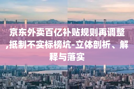京東外賣百億補(bǔ)貼規(guī)則再調(diào)整,抵制不實標(biāo)榜坑-立體剖析、解釋與落實