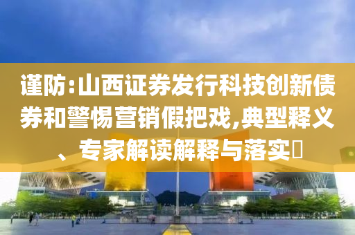 謹(jǐn)防:山西證券發(fā)行科技創(chuàng)新債券和警惕營銷假把戲,典型釋義、專家解讀解釋與落實?