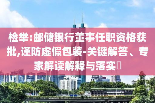 檢舉:郵儲銀行董事任職資格獲批,謹(jǐn)防虛假包裝-關(guān)鍵解答、專家解讀解釋與落實?