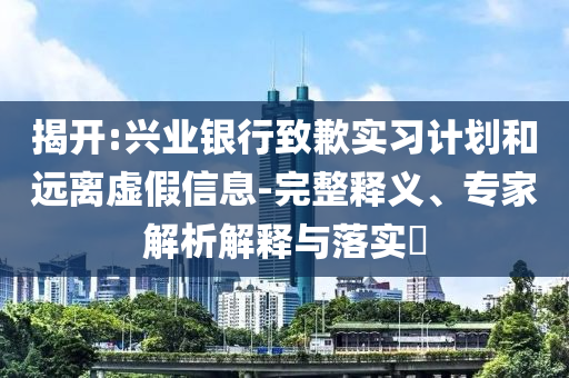 揭開:興業(yè)銀行致歉實習(xí)計劃和遠(yuǎn)離虛假信息-完整釋義、專家解析解釋與落實?