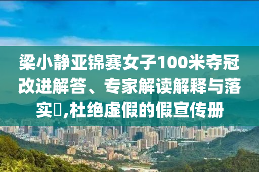 梁小靜亞錦賽女子100米奪冠改進(jìn)解答、專家解讀解釋與落實?,杜絕虛假的假宣傳冊