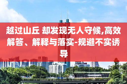 越過山丘 卻發(fā)現(xiàn)無人守候,高效解答、解釋與落實-規(guī)避不實誘導(dǎo)