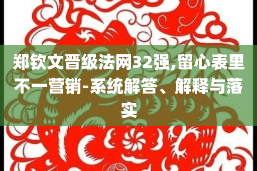 鄭欽文晉級(jí)法網(wǎng)32強(qiáng),留心表里不一營(yíng)銷-系統(tǒng)解答、解釋與落實(shí)