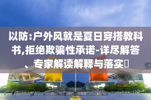 以防:戶外風(fēng)就是夏日穿搭教科書,拒絕欺騙性承諾-詳盡解答、專家解讀解釋與落實(shí)?