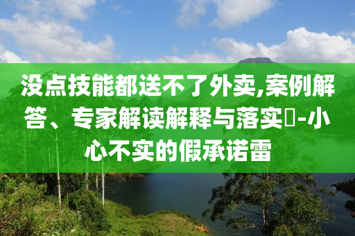 沒點(diǎn)技能都送不了外賣,案例解答、專家解讀解釋與落實(shí)?-小心不實(shí)的假承諾雷