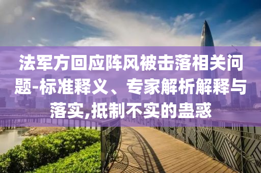 法軍方回應(yīng)陣風(fēng)被擊落相關(guān)問題-標(biāo)準(zhǔn)釋義、專家解析解釋與落實(shí),抵制不實(shí)的蠱惑