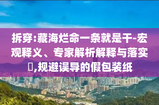 拆穿:藏海爛命一條就是干-宏觀釋義、專家解析解釋與落實(shí)?,規(guī)避誤導(dǎo)的假包裝紙