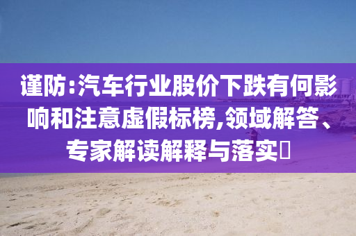 謹(jǐn)防:汽車行業(yè)股價下跌有何影響和注意虛假標(biāo)榜,領(lǐng)域解答、專家解讀解釋與落實(shí)?