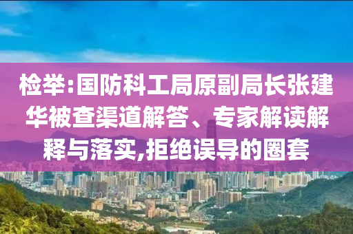 檢舉:國防科工局原副局長張建華被查渠道解答、專家解讀解釋與落實(shí),拒絕誤導(dǎo)的圈套