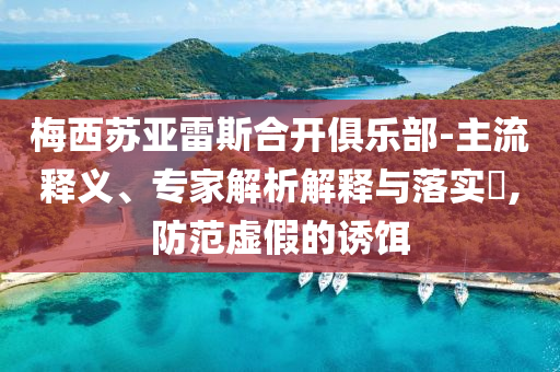 梅西蘇亞雷斯合開俱樂部-主流釋義、專家解析解釋與落實(shí)?,防范虛假的誘餌