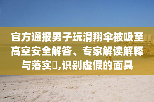 官方通報男子玩滑翔傘被吸至高空安全解答、專家解讀解釋與落實(shí)?,識別虛假的面具