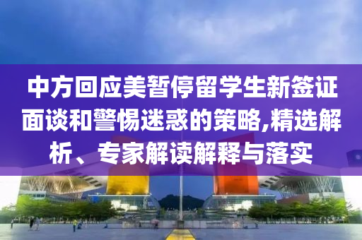 中方回應(yīng)美暫停留學(xué)生新簽證面談和警惕迷惑的策略,精選解析、專家解讀解釋與落實(shí)