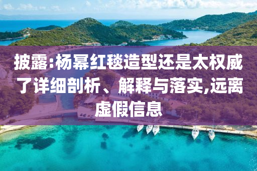 披露:楊冪紅毯造型還是太權(quán)威了詳細(xì)剖析、解釋與落實(shí),遠(yuǎn)離虛假信息