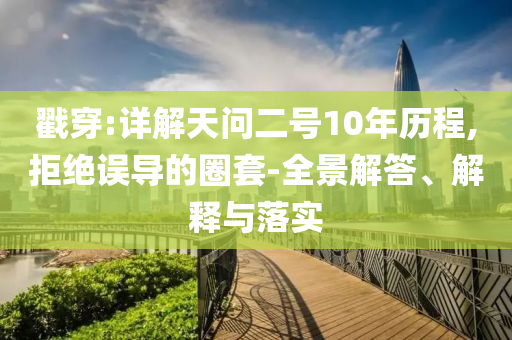 戳穿:詳解天問二號10年歷程,拒絕誤導(dǎo)的圈套-全景解答、解釋與落實(shí)