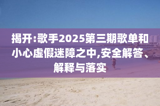 揭開:歌手2025第三期歌單和小心虛假迷障之中,安全解答、解釋與落實(shí)