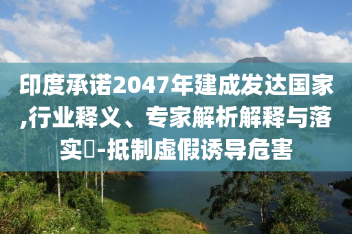 印度承諾2047年建成發(fā)達(dá)國家,行業(yè)釋義、專家解析解釋與落實(shí)?-抵制虛假誘導(dǎo)危害