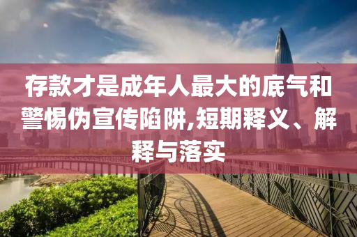 存款才是成年人最大的底氣和警惕偽宣傳陷阱,短期釋義、解釋與落實(shí)
