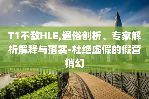 T1不敵HLE,通俗剖析、專家解析解釋與落實(shí)-杜絕虛假的假營銷幻