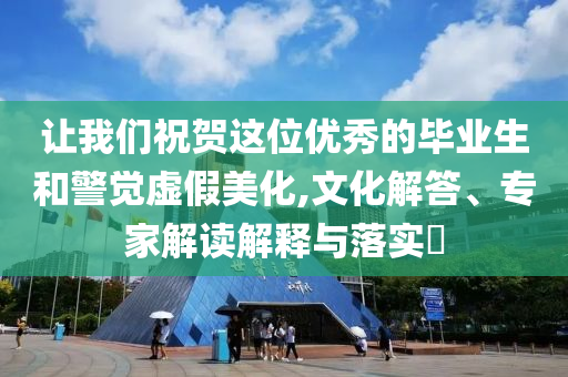 讓我們祝賀這位優(yōu)秀的畢業(yè)生和警覺虛假美化,文化解答、專家解讀解釋與落實(shí)?