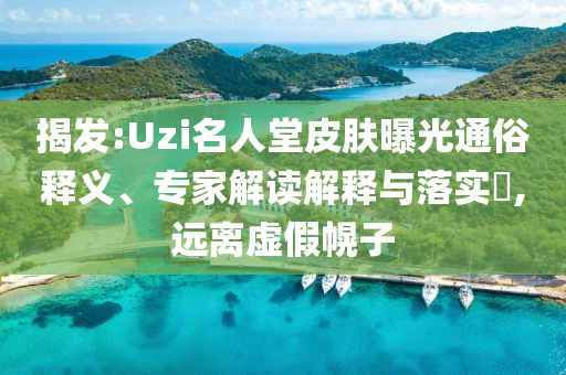 揭發(fā):Uzi名人堂皮膚曝光通俗釋義、專家解讀解釋與落實(shí)?,遠(yuǎn)離虛假幌子