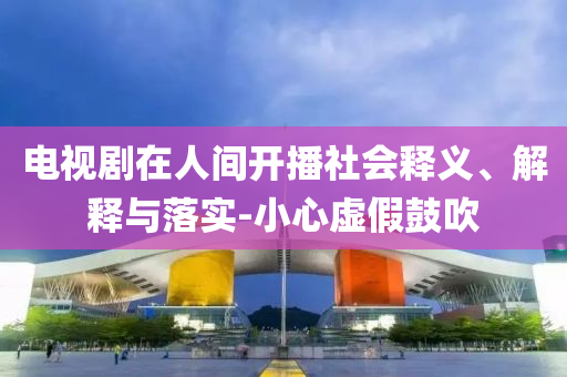 電視劇在人間開播社會(huì)釋義、解釋與落實(shí)-小心虛假鼓吹