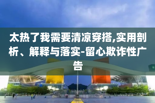 太熱了我需要清涼穿搭,實(shí)用剖析、解釋與落實(shí)-留心欺詐性廣告