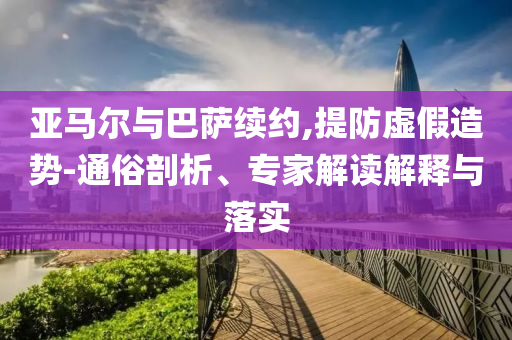 亞馬爾與巴薩續(xù)約,提防虛假造勢(shì)-通俗剖析、專家解讀解釋與落實(shí)