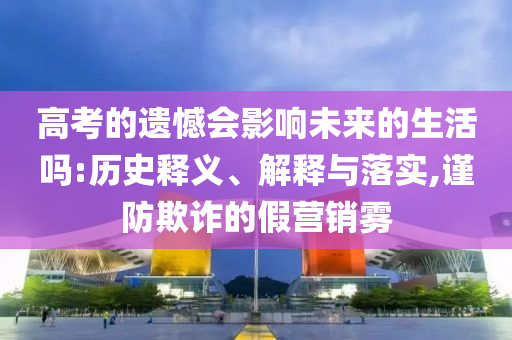 高考的遺憾會(huì)影響未來(lái)的生活嗎:歷史釋義、解釋與落實(shí),謹(jǐn)防欺詐的假營(yíng)銷霧
