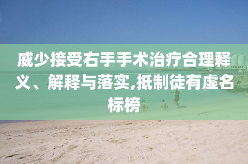 威少接受右手手術(shù)治療合理釋義、解釋與落實(shí),抵制徒有虛名標(biāo)榜