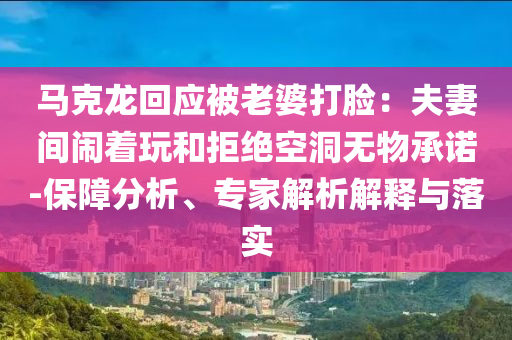 馬克龍回應(yīng)被老婆打臉：夫妻間鬧著玩和拒絕空洞無(wú)物承諾-保障分析、專家解析解釋與落實(shí)