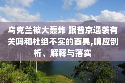 烏克蘭被大轟炸 跟普京遇襲有關(guān)嗎和杜絕不實(shí)的面具,響應(yīng)剖析、解釋與落實(shí)