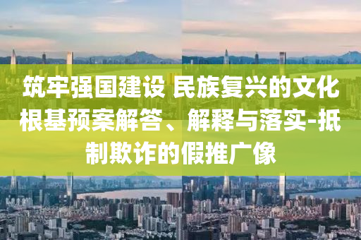 筑牢強(qiáng)國建設(shè) 民族復(fù)興的文化根基預(yù)案解答、解釋與落實(shí)-抵制欺詐的假推廣像