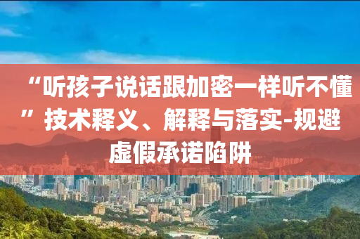 “聽孩子說話跟加密一樣聽不懂”技術(shù)釋義、解釋與落實-規(guī)避虛假承諾陷阱
