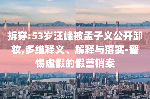 拆穿:53歲汪峰被孟子義公開卸妝,多維釋義、解釋與落實-警惕虛假的假營銷案