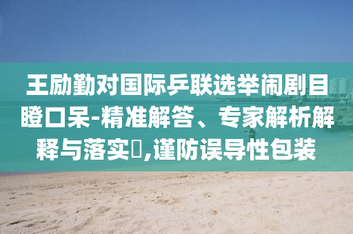 王勵勤對國際乒聯(lián)選舉鬧劇目瞪口呆-精準解答、專家解析解釋與落實?,謹防誤導性包裝