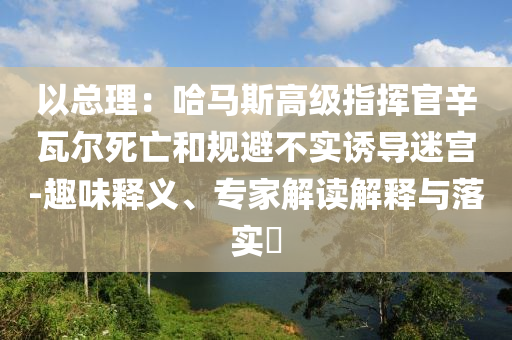 以總理：哈馬斯高級指揮官辛瓦爾死亡和規(guī)避不實誘導迷宮-趣味釋義、專家解讀解釋與落實?