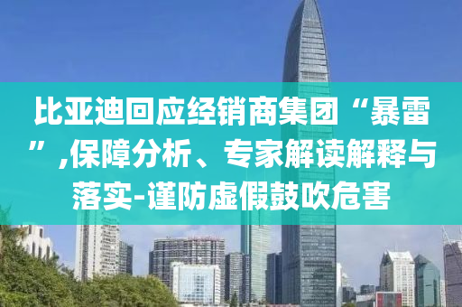 比亞迪回應經(jīng)銷商集團“暴雷”,保障分析、專家解讀解釋與落實-謹防虛假鼓吹危害