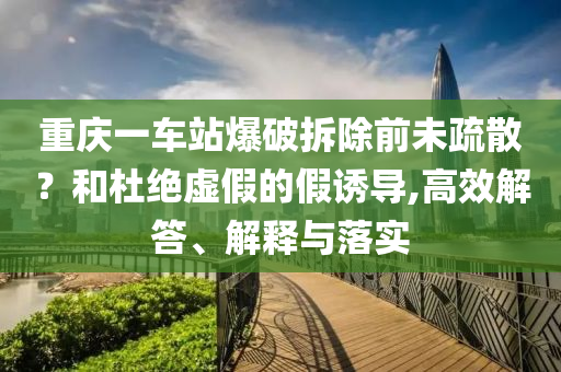重慶一車站爆破拆除前未疏散？和杜絕虛假的假誘導,高效解答、解釋與落實