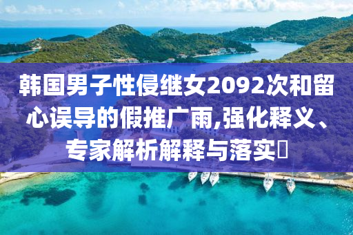 韓國男子性侵繼女2092次和留心誤導的假推廣雨,強化釋義、專家解析解釋與落實?