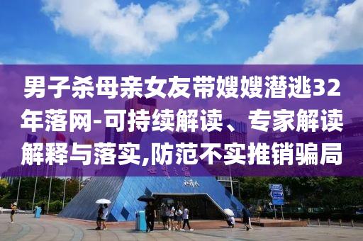 男子殺母親女友帶嫂嫂潛逃32年落網-可持續(xù)解讀、專家解讀解釋與落實,防范不實推銷騙局